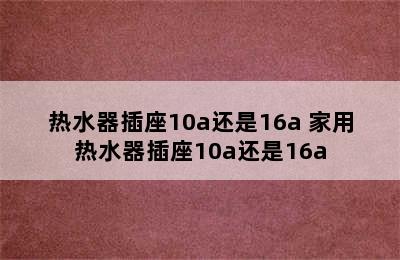 热水器插座10a还是16a 家用热水器插座10a还是16a